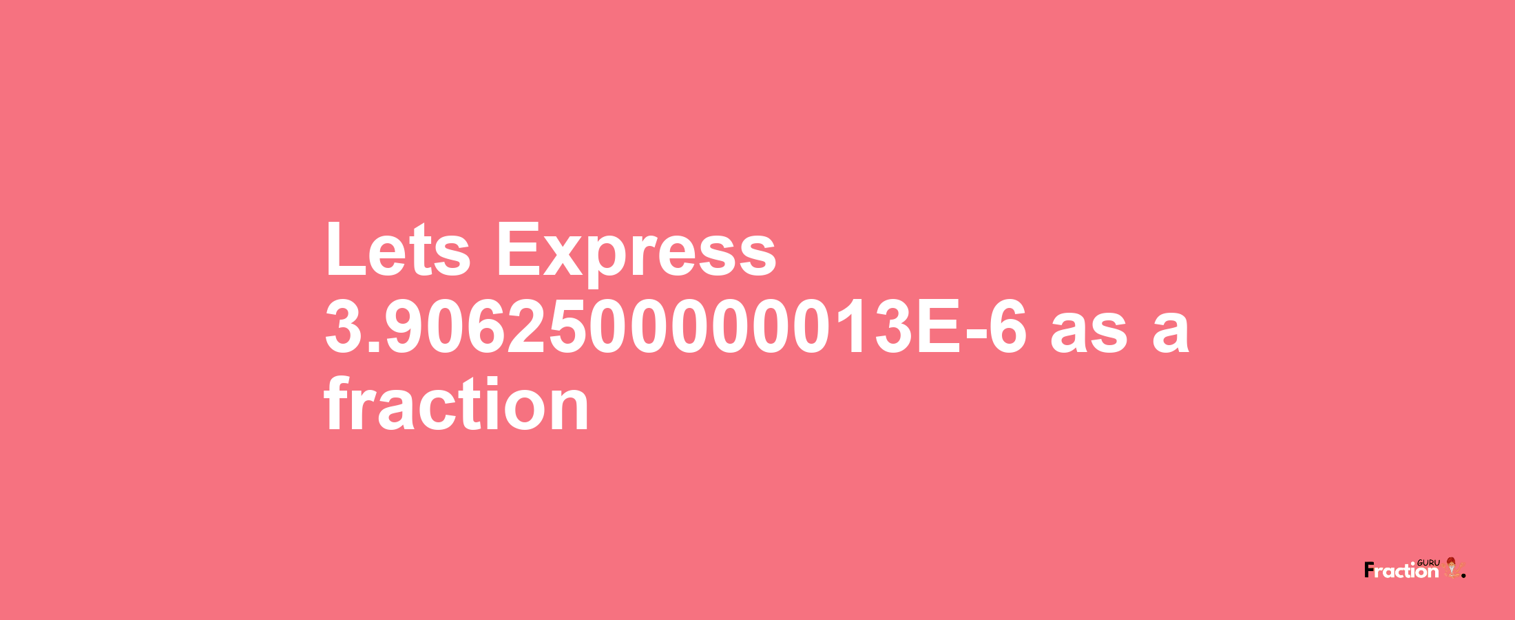 Lets Express 3.9062500000013E-6 as afraction